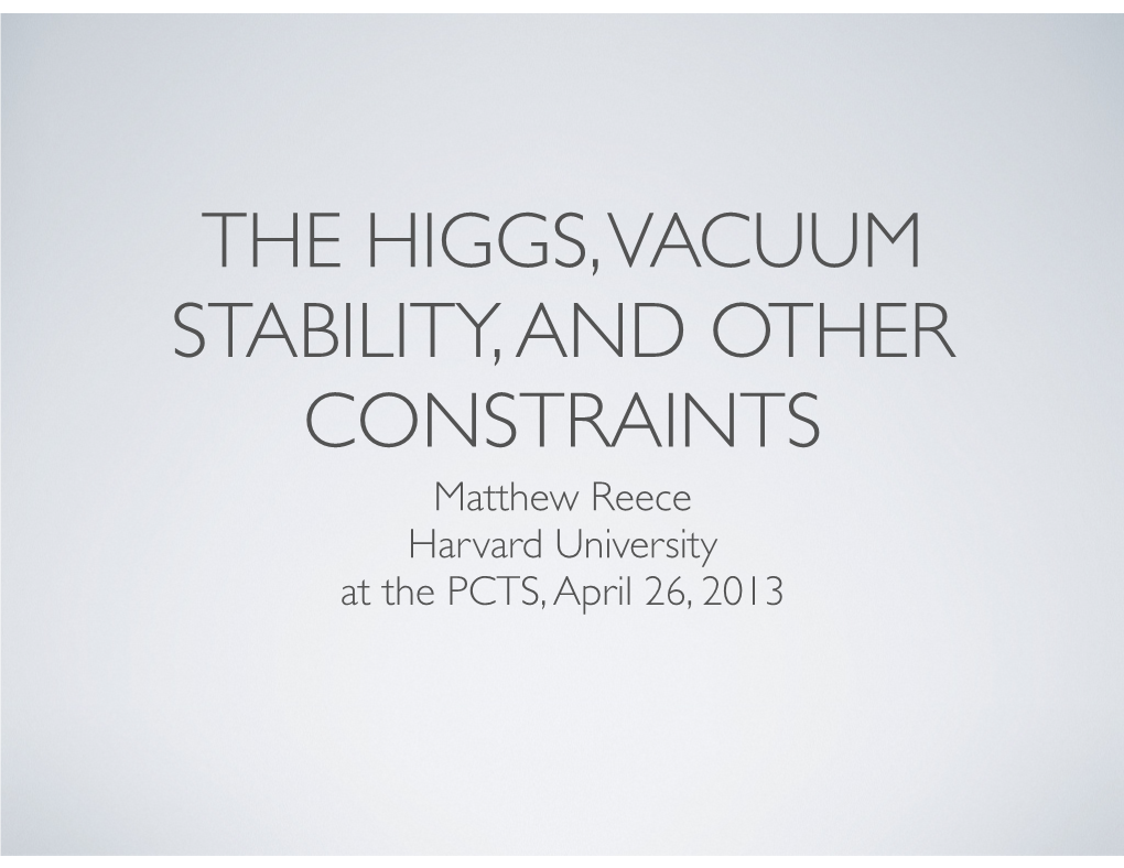 THE HIGGS, VACUUM STABILITY, and OTHER CONSTRAINTS Matthew Reece Harvard University at the PCTS, April 26, 2013 THIS TALK