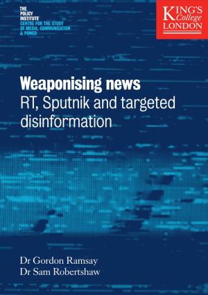 Weaponising News: RT, Sputnik and Targeted Disinformation