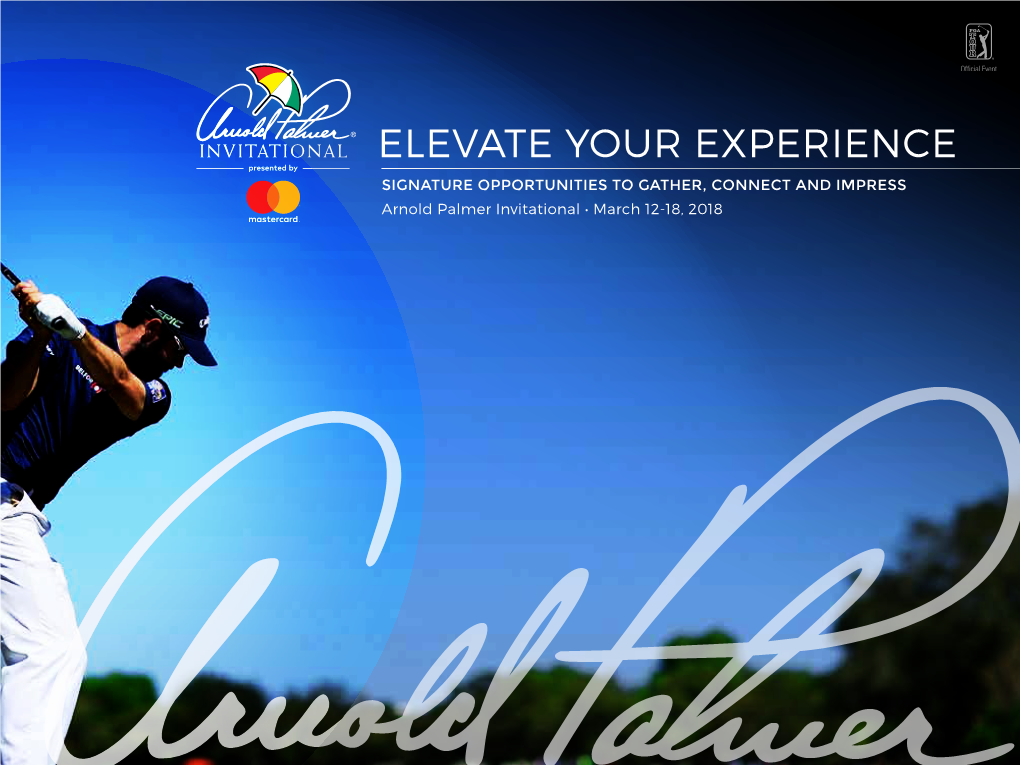 ELEVATE YOUR EXPERIENCE SIGNATURE OPPORTUNITIES to GATHER, CONNECT and IMPRESS Arnold Palmer Invitational • March 12-18, 2018 JOIN the WORLD of ARNOLD PALMER