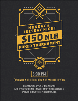 6:30 PM $150 NLH • 10,000 Chips • 15 Minute Levels Registration Opens at 4:30 PM with Late Registration and 1-Max Re-Entry Through Level 6