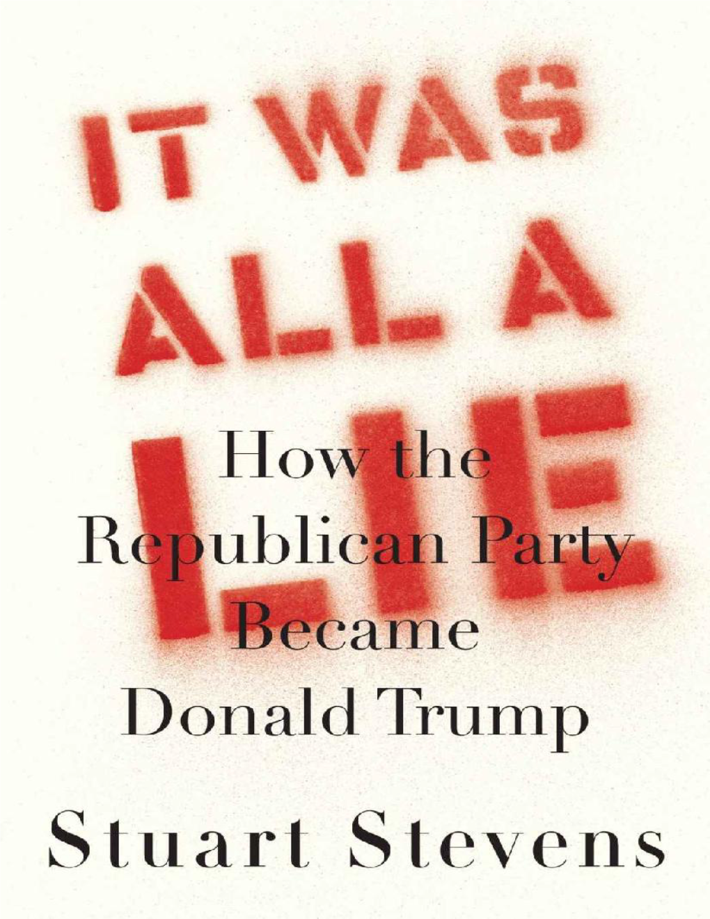 It Was All a Lie : How the Republican Party Became Donald Trump / Stuart Stevens