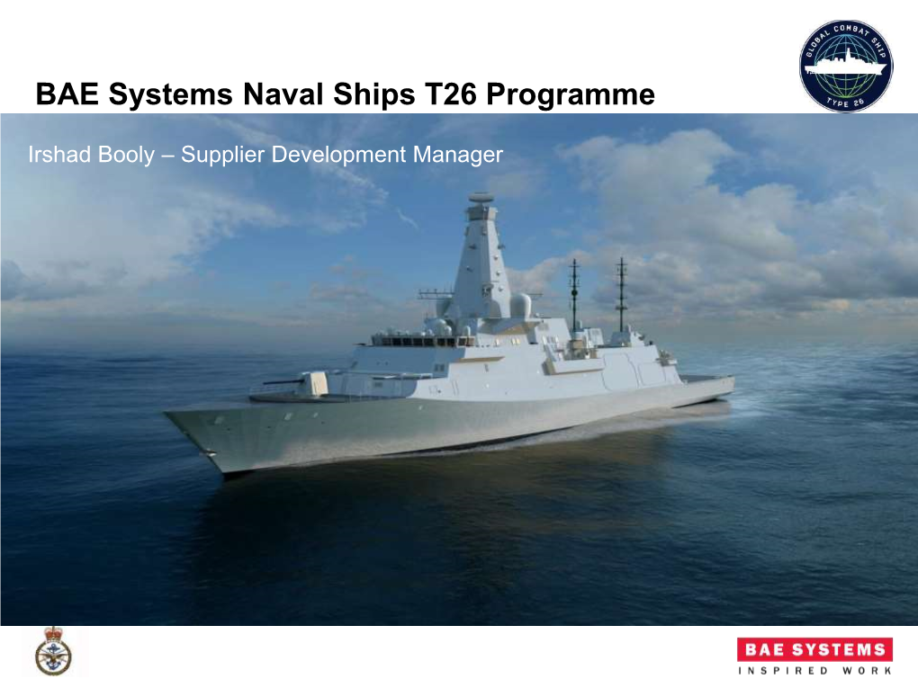 BAE Systems Naval Ships T26 Programme 11Th July 2017 Irshad Booly – Supplier Development Manager BAE Systems Naval Ships T26 Programme