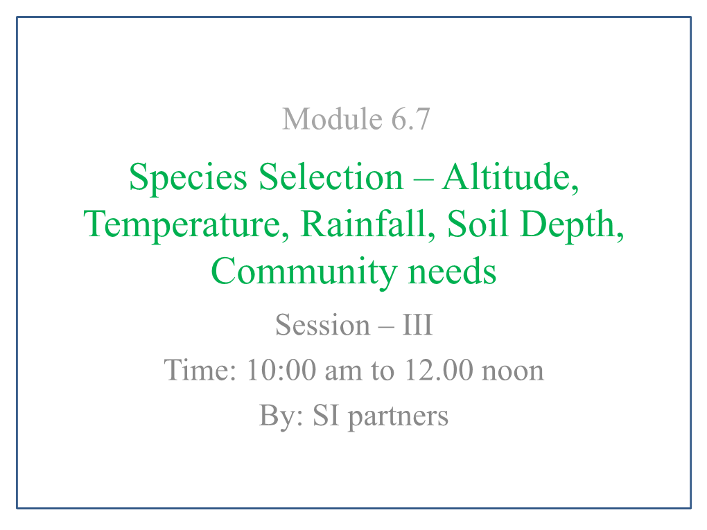 Species Selection – Altitude, Temperature, Rainfall, Soil Depth, Community Needs Session – III Time: 10:00 Am to 12.00 Noon By: SI Partners Objectives