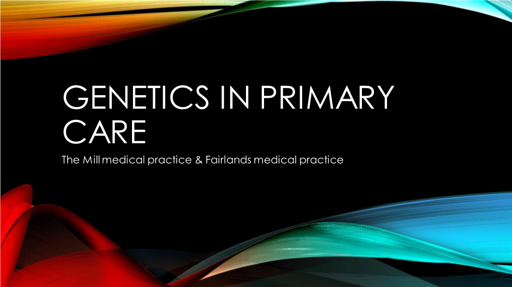 GENETICS in PRIMARY CARE the Mill Medical Practice & Fairlands Medical Practice CONTENTS