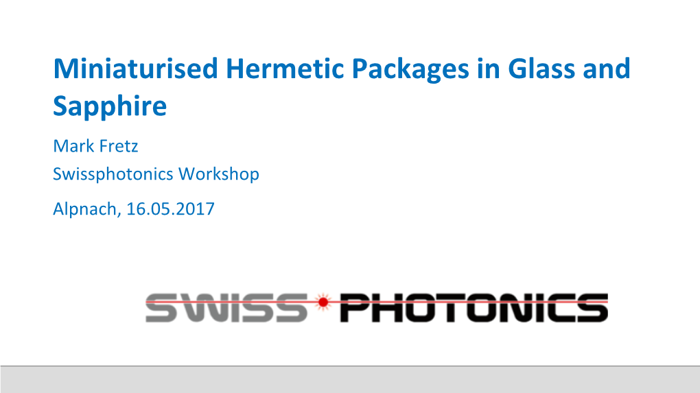 Miniaturised Hermetic Packages in Glass and Sapphire Mark Fretz Swissphotonics Workshop Alpnach, 16.05.2017 Outlinewhat’S in the Package?