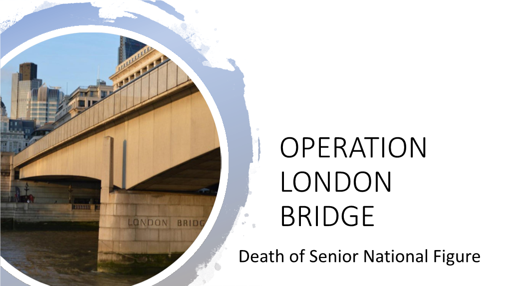 OPERATION LONDON BRIDGE Death of Senior National Figure Marking the Death • the Sovereign • Members of the Royal Family • P.M