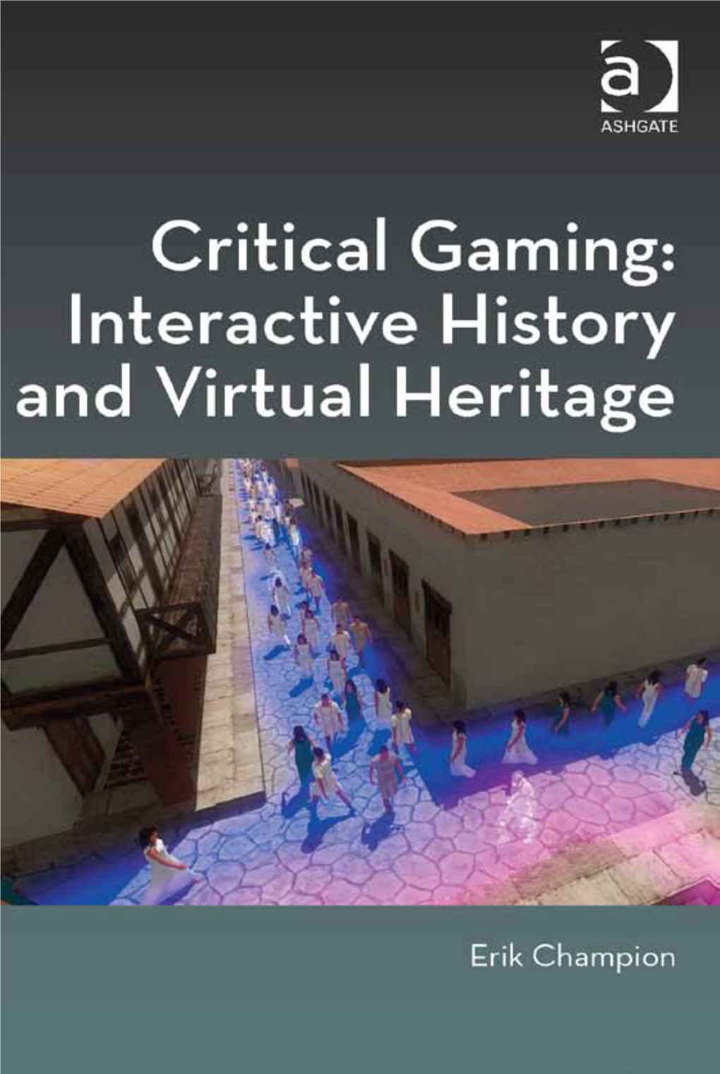 Critical Gaming: Interactive History and Virtual Heritage Digital Research in the Arts and Humanities
