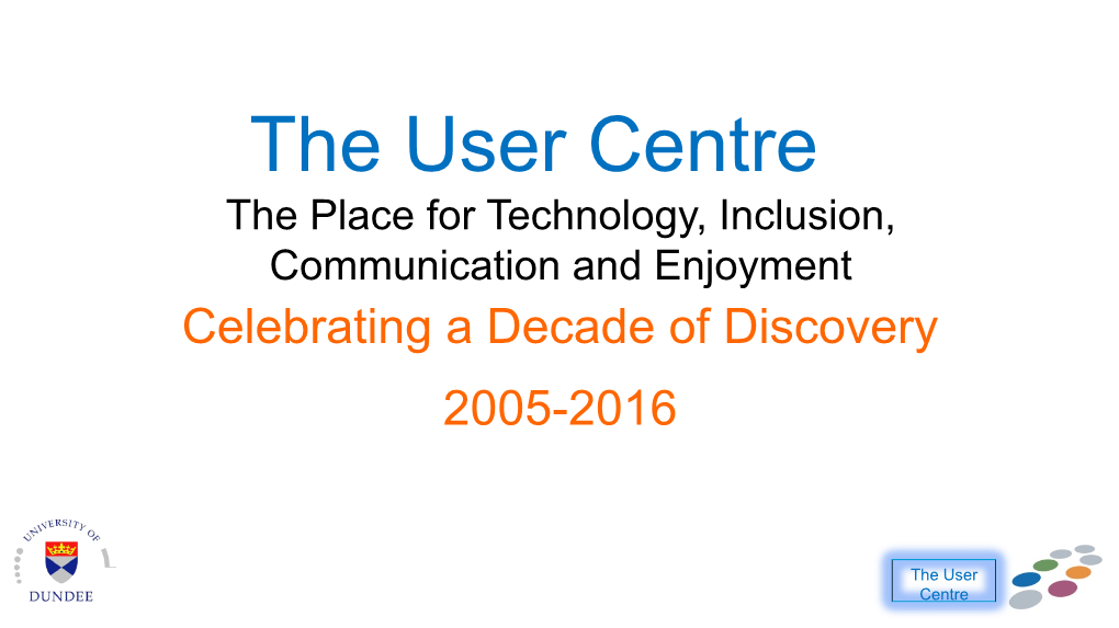 The User Centre the Place for Technology, Inclusion, Communication and Enjoyment Celebrating a Decade of Discovery 2005-2016