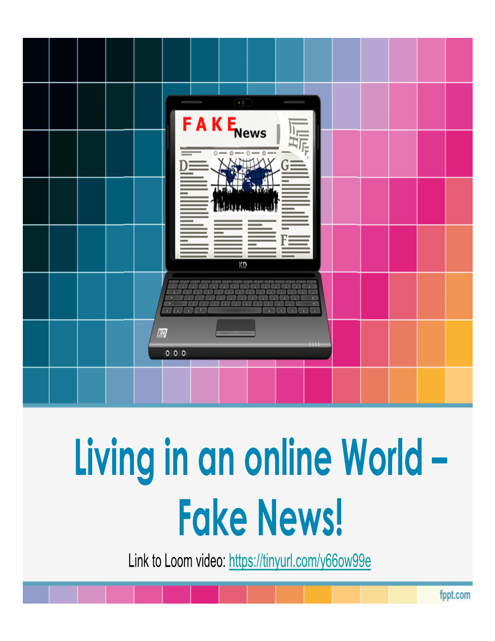 Living in an Online World – Fake News! Link to Loom Video: Online News – Real Or Fake?