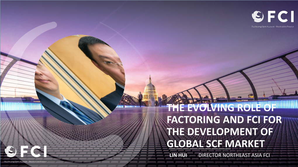 The Evolving Role of Factoring and Fci for the Development of Global Scf Market Lin Hui Director Northeast Asia Fci Fci Mission