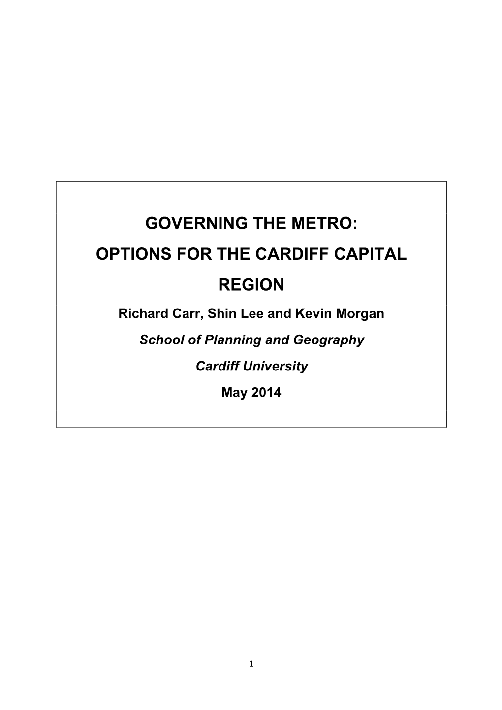 GOVERNING the METRO: OPTIONS for the CARDIFF CAPITAL REGION Richard Carr, Shin Lee and Kevin Morgan School of Planning and Geography Cardiff University May 2014