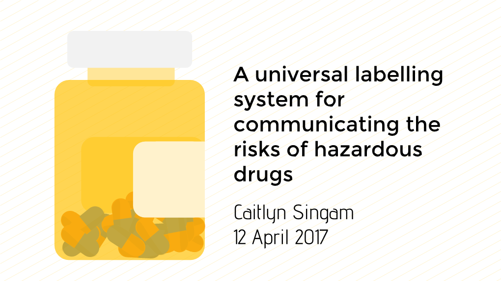 A Universal Labelling System for Communicating the Risks of Hazardous Drugs Caitlyn Singam 12 April 2017 Background