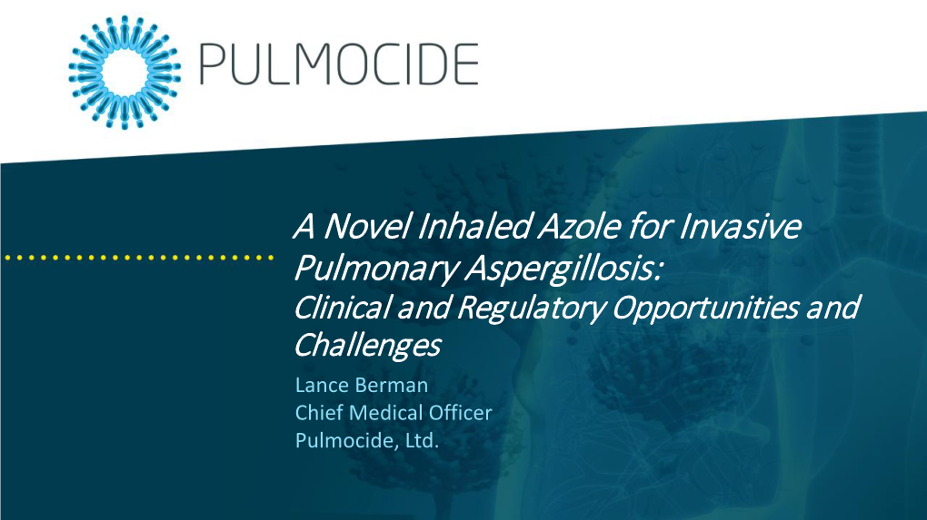 A Novel Inhaled Azole for Invasive Pulmonary Aspergillosis: Clinical and Regulatory Opportunities and Challenges Lance Berman Chief Medical Officer Pulmocide, Ltd