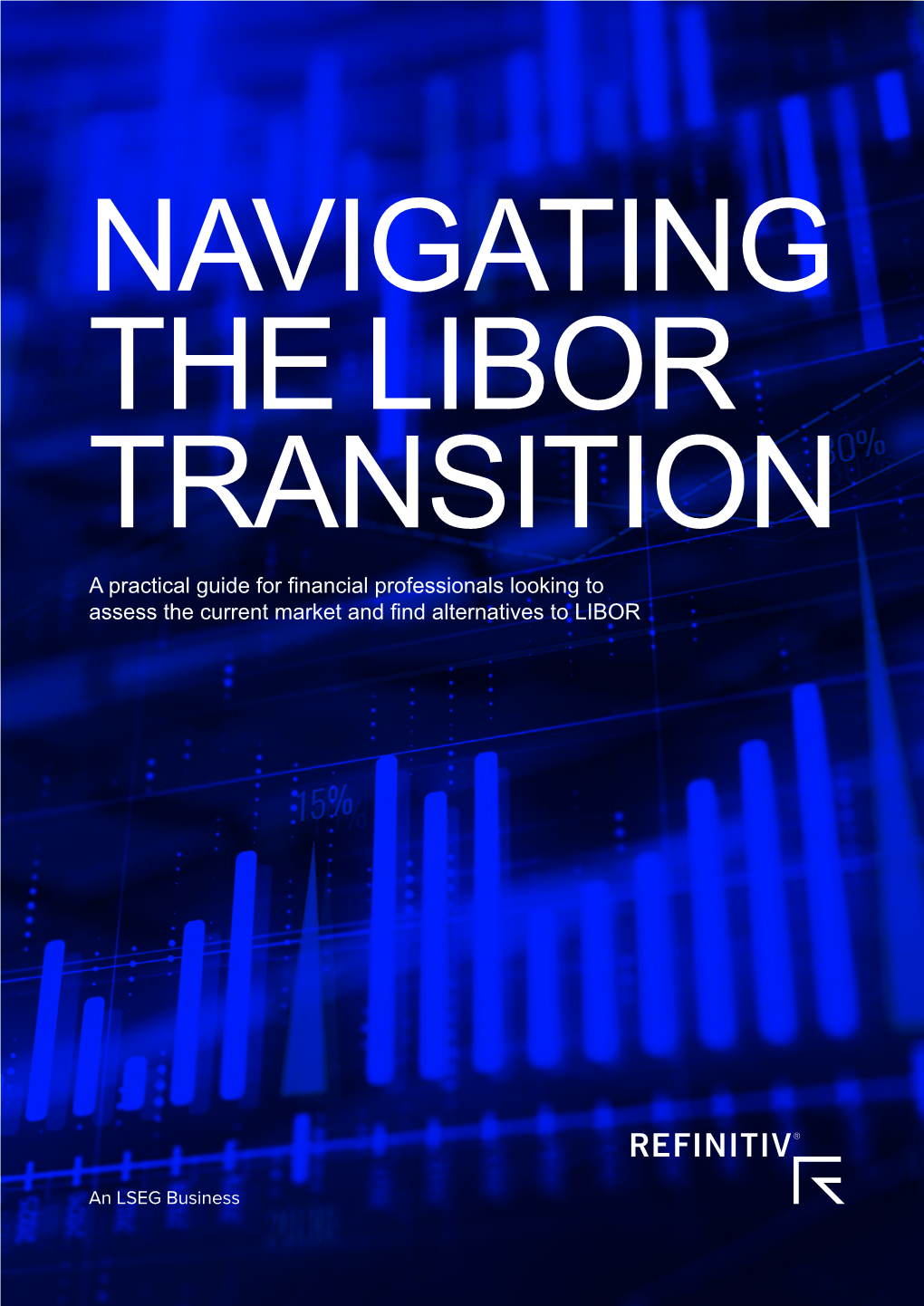 NAVIGATING the LIBOR TRANSITION a Practical Guide for Financial Professionals Looking to Assess the Current Market and Find Alternatives to LIBOR