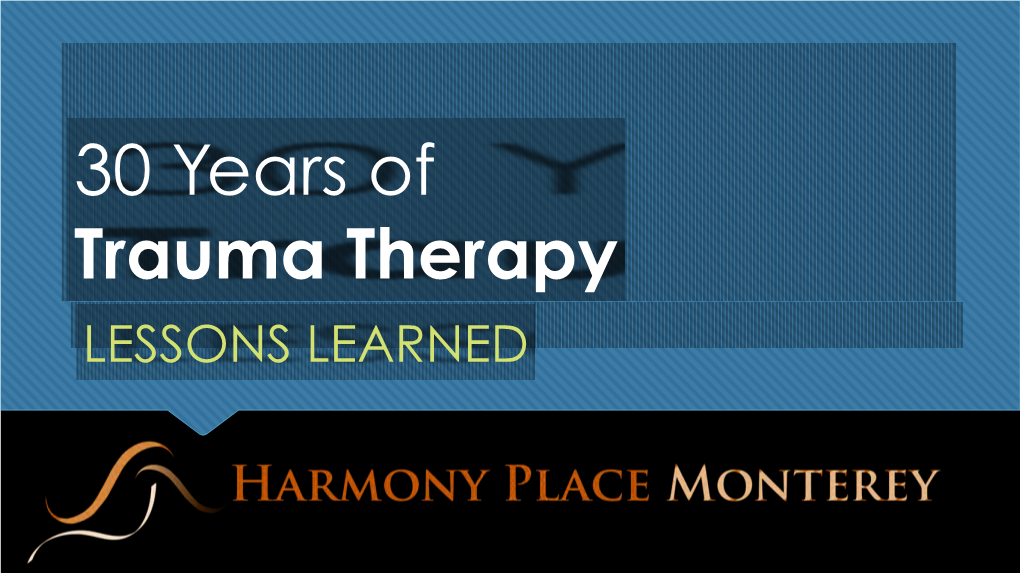 30 Years of Trauma Therapy LESSONS LEARNED © 2020 | HARMONY PLACE MONTEREY 2 Those Whose Work Inspired Us…