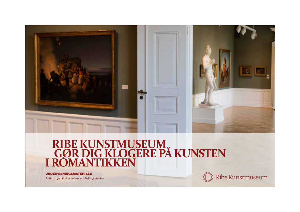 RIBE KUNSTMUSEUM GØR DIG KLOGERE PÅ KUNSTEN I ROMANTIKKEN UNDERVISNINGSMATERIALE Målgruppe: Folkeskolens Udskolingsklasser LÆR RIBE KUNSTMUSEUM at KENDE