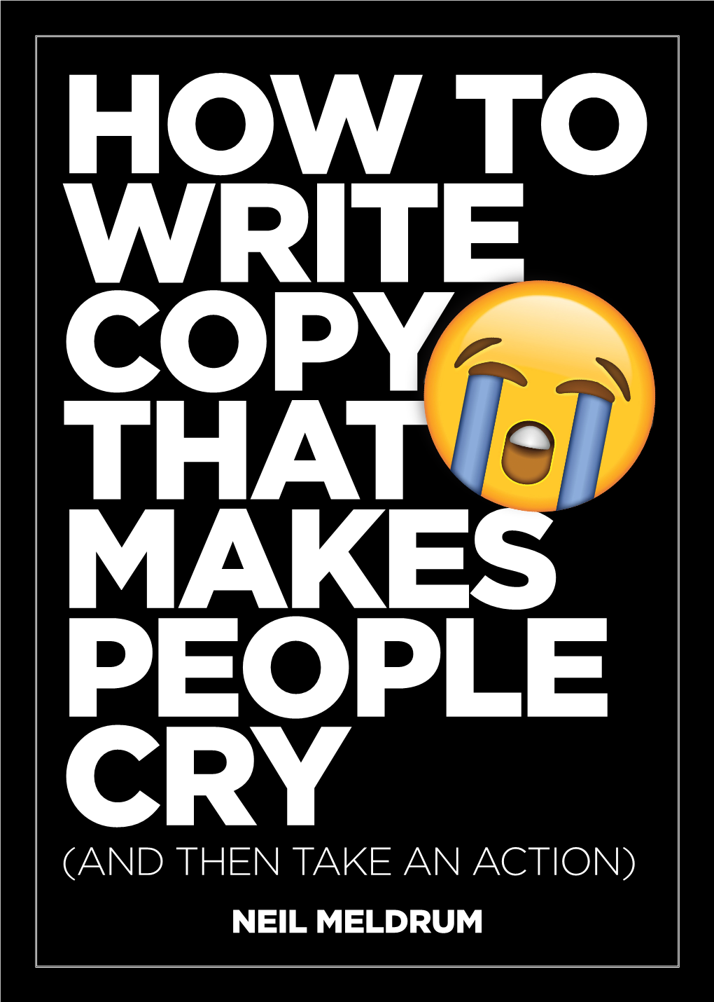 (And Then Take an Action) Neil Meldrum How to Write Copy That Makes People Cry Contents