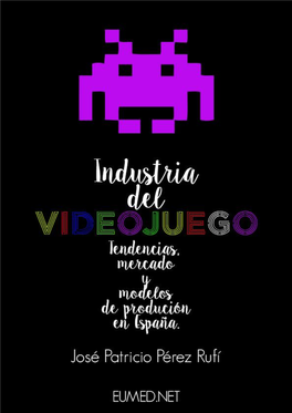 Industria Del Videojuego: Tendencias, Mercado Y Modelos De Producción En España José Patricio Pérez Rufí