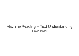 Machine Reading = Text Understanding! David Israel! What Is It to Understand a Text? !