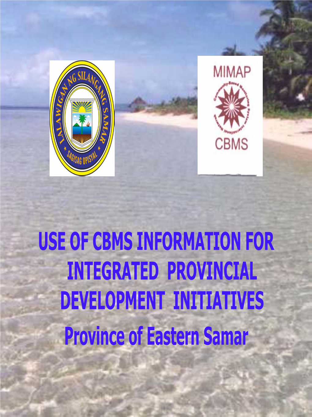 USE of CBMS INFORMATION for INTEGRATED PROVINCIAL DEVELOPMENT INITIATIVES Province of Eastern Samar WHYWHY ADOPTADOPT THETHE CBMSCBMS PROGRAM?PROGRAM?