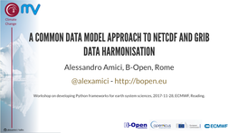 A COMMON DATA MODEL APPROACH to NETCDF and GRIB DATA HARMONISATION Alessandro Amici, B-Open, Rome @Alexamici