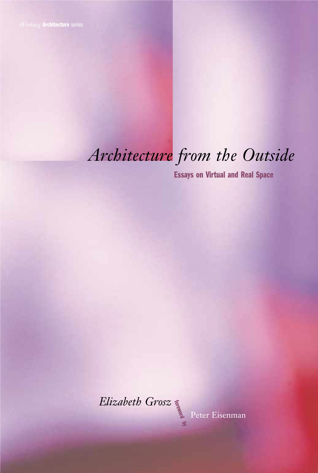 Architecture from the Outside Essays on Virtual and Real Space Writing Elizabeth Grosz Foreword by Peter Eisenman