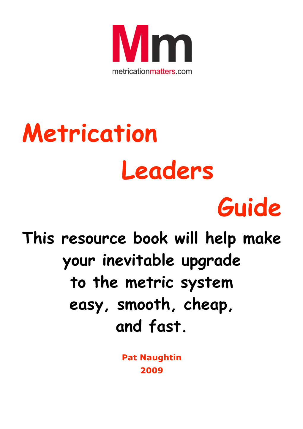 Metrication Leaders Guide This Resource Book Will Help Make Your Inevitable Upgrade to the Metric System Easy, Smooth, Cheap, and Fast