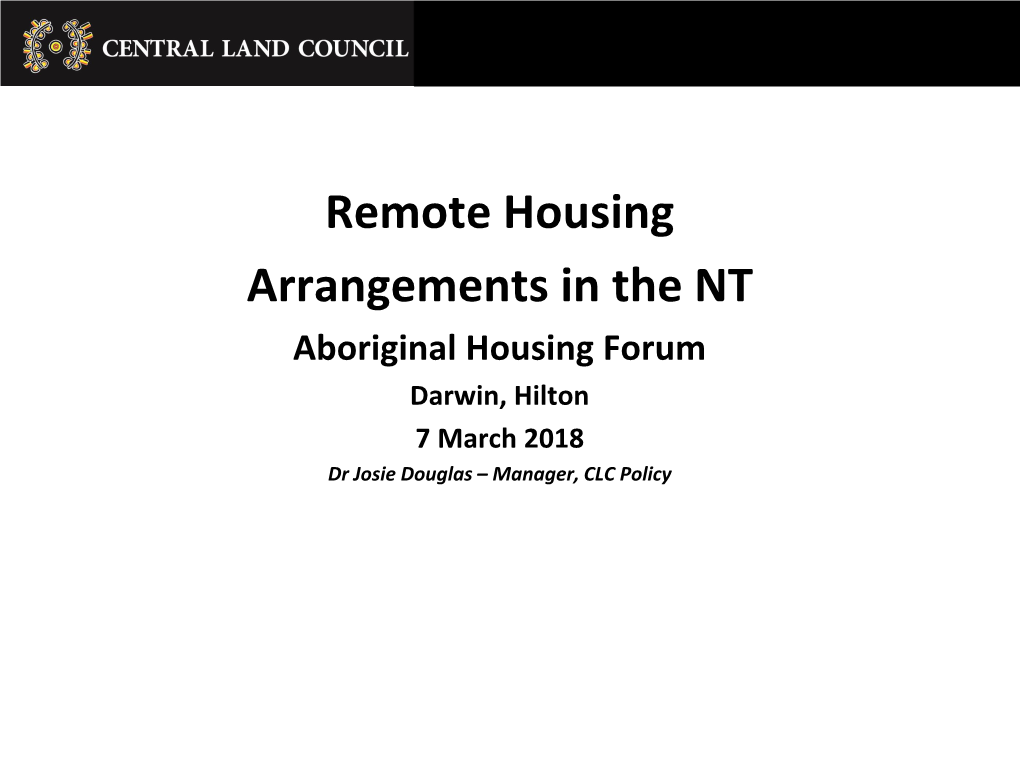 Remote Housing Arrangements in the NT Aboriginal Housing Forum Darwin, Hilton 7 March 2018 Dr Josie Douglas – Manager, CLC Policy Central Land Council