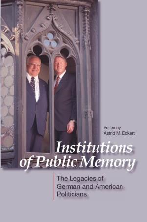 INSTITUTIONS of PUBLIC MEMORY the Legacies of German and American Politicians
