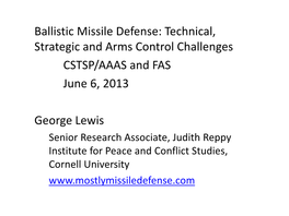 Ballistic Missile Defense: Technical, Strategic and Arms Control Challenges CSTSP/AAAS and FAS June 6, 2013 George Lewis