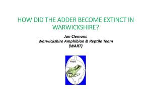 HOW DID the ADDER BECOME EXTINCT in WARWICKSHIRE? Jan Clemons Warwickshire Amphibian & Reptile Team (WART) the WARWICKSHIRE ADDER HUNT