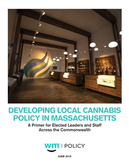 DEVELOPING LOCAL CANNABIS POLICY in MASSACHUSETTS a Primer for Elected Leaders and Staff Across the Commonwealth