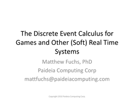 The Discrete Event Calculus for Games and Other (Soft) Real Time Systems Matthew Fuchs, Phd Paideia Computing Corp Mattfuchs@Paideiacomputing.Com