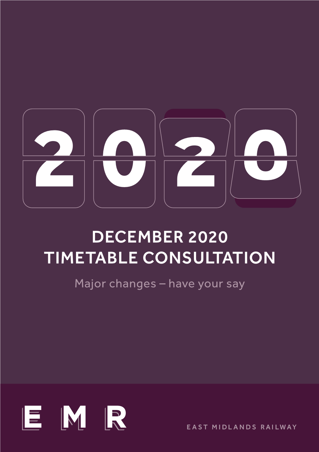 DECEMBER 2020 TIMETABLE CONSULTATION Major Changes – Have Your Say Contents Introduction 0 3 a Message from Julian Edwards, Managing Director, East Midlands Railway