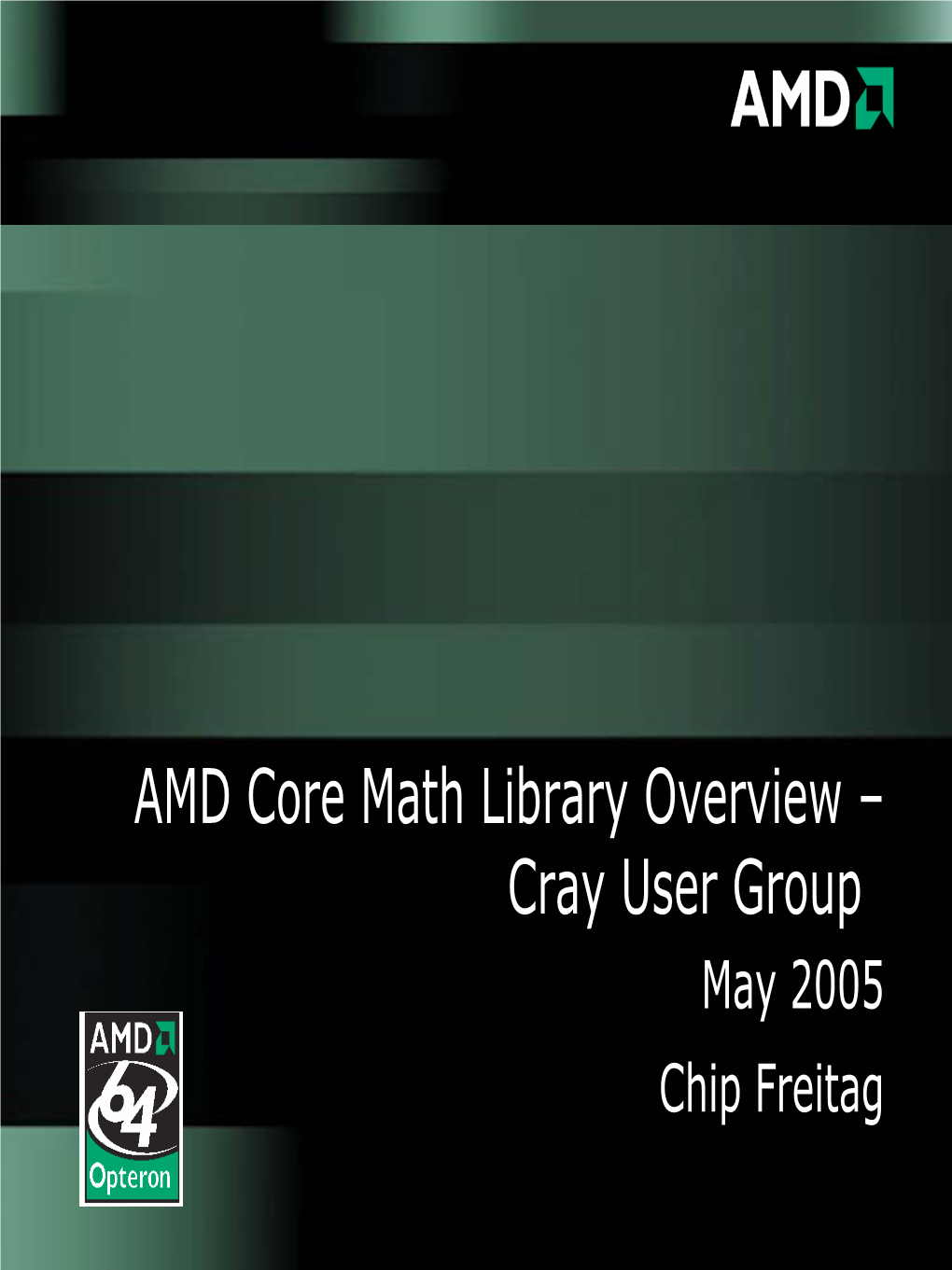 AMD Core Math Library Overview – Cray User Group May 2005 Chip Freitag ACML- AMD Core Math Library