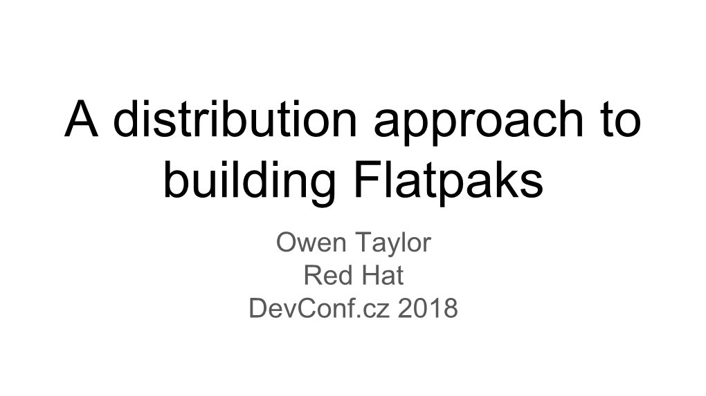 A Distribution Approach to Building Flatpaks Owen Taylor Red Hat Devconf.Cz 2018 Flatpak Review