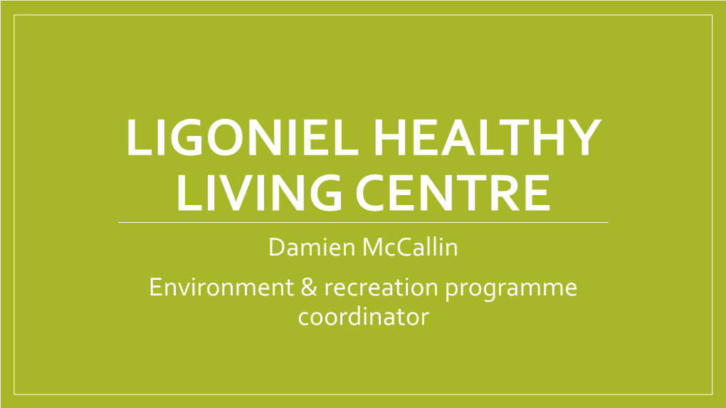 LIGONIEL HEALTHY LIVING CENTRE Damien Mccallin Environment & Recreation Programme Coordinator Where Are We?