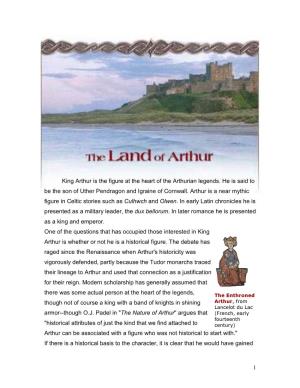 1 King Arthur Is the Figure at the Heart of the Arthurian Legends. He Is Said to Be the Son of Uther Pendragon and Igraine of Co