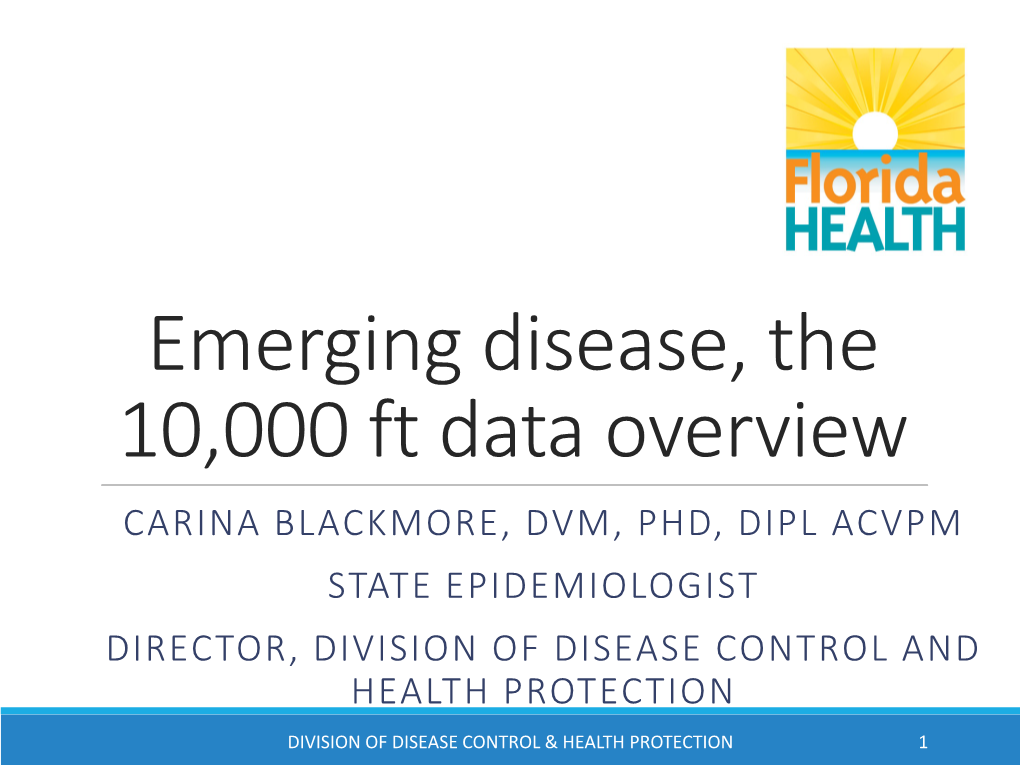 Emerging Disease, the 10,000 Ft Data Overview CARINA BLACKMORE, DVM, PHD, DIPL ACVPM STATE EPIDEMIOLOGIST DIRECTOR, DIVISION of DISEASE CONTROL and HEALTH PROTECTION