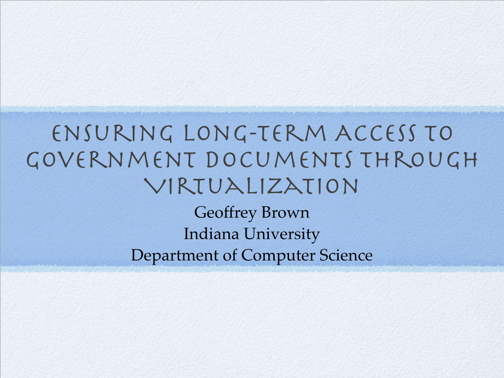 Ensuring Long-Term Access to Government Documents Through Virtualization Geoffrey Brown Indiana University Department of Computer Science