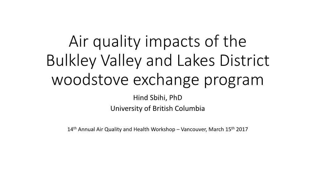 Air Quality Impacts of the Bulkley Valley and Lakes District Woodstove Exchange Program Hind Sbihi, Phd University of British Columbia