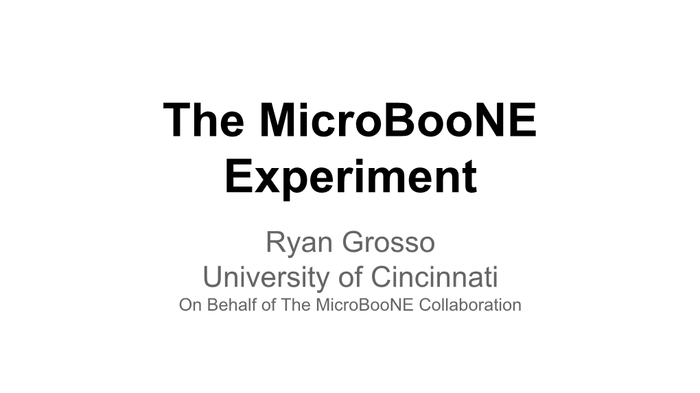 The Microboone Experiment Ryan Grosso University of Cincinnati on Behalf of the Microboone Collaboration Microboone