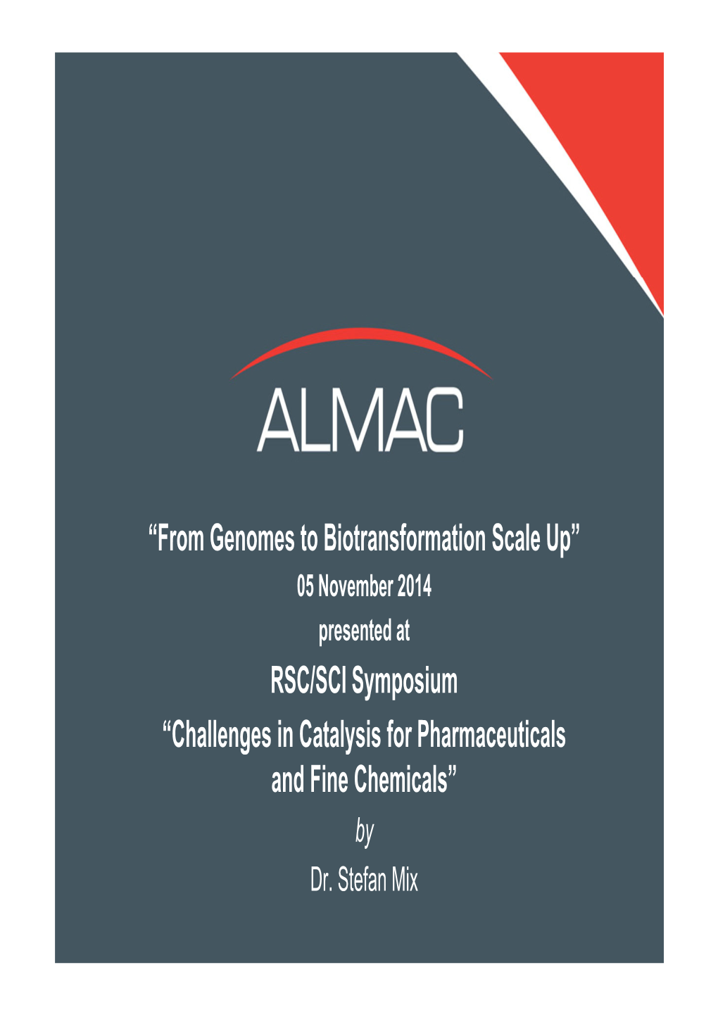 From Genomes to Biotransformation Scale Up” 05 November 2014 Presentdted at RSC/SCI Symposium “Challenges in Catalysis for Pharmaceuticals and Fine Chemicals” by Dr