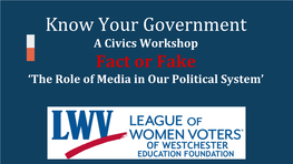 Know Your Government a Civics Workshop Fact Or Fake ‘The Role of Media in Our Political System’ WHAT IS the LEAGUE?