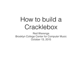 How to Build a Cracklebox Red Wierenga Brooklyn College Center for Computer Music October 13, 2015 What’S a Cracklebox? What’S a Cracklebox?