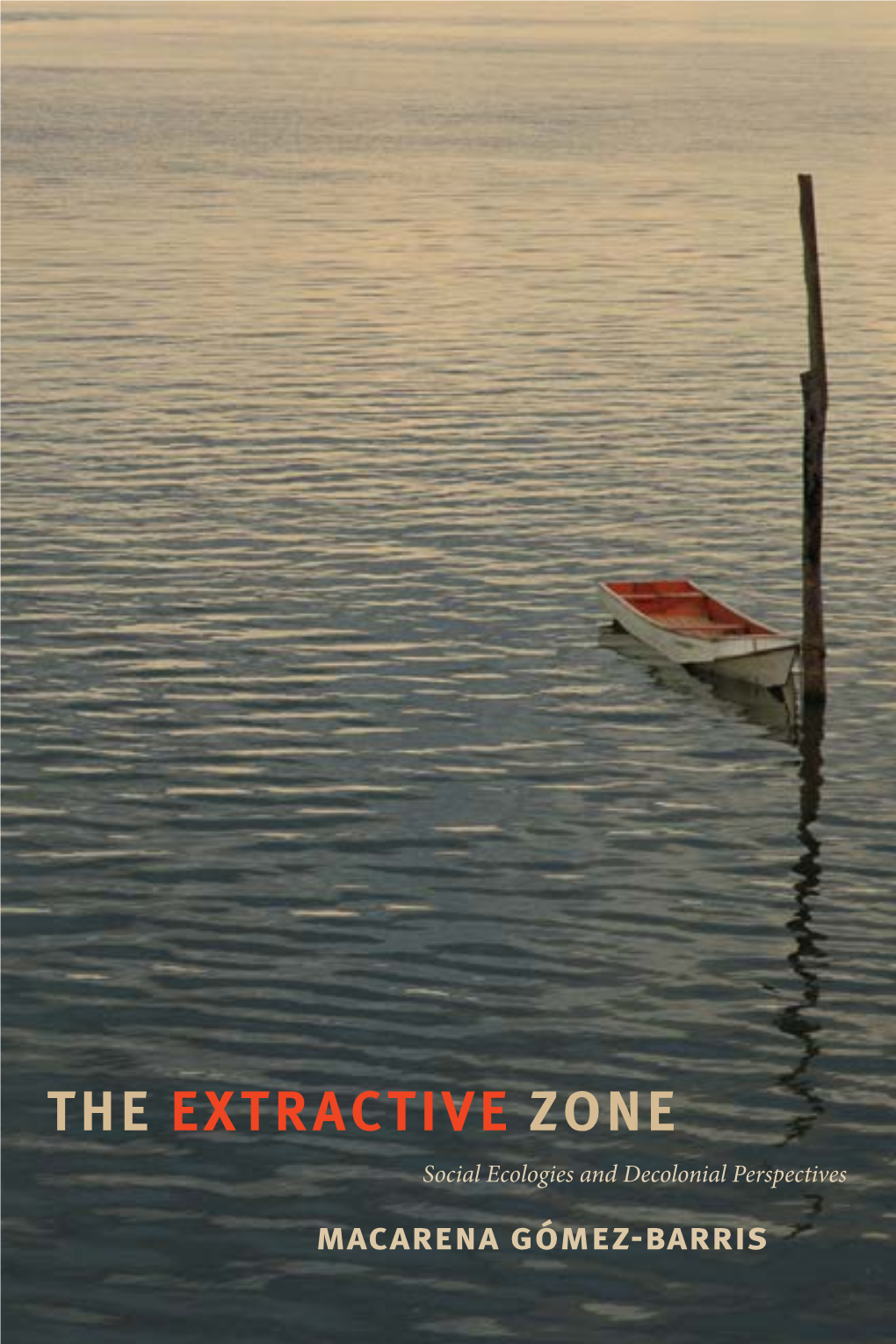 THE EXTRACTIVE ZONE Social Ecologies and Decolonial Perspectives Macarena Gómez-Barris the EXTRACTIVE ZONE Dissi Dent Acts