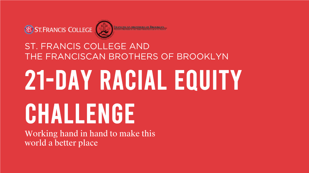 ST. FRANCIS COLLEGE and the FRANCISCAN BROTHERS of BROOKLYN 21-DAY RACIAL EQUITY CHALLENGE Working Hand in Hand to Make This World a Better Place the 21-DAY CHALLENGE