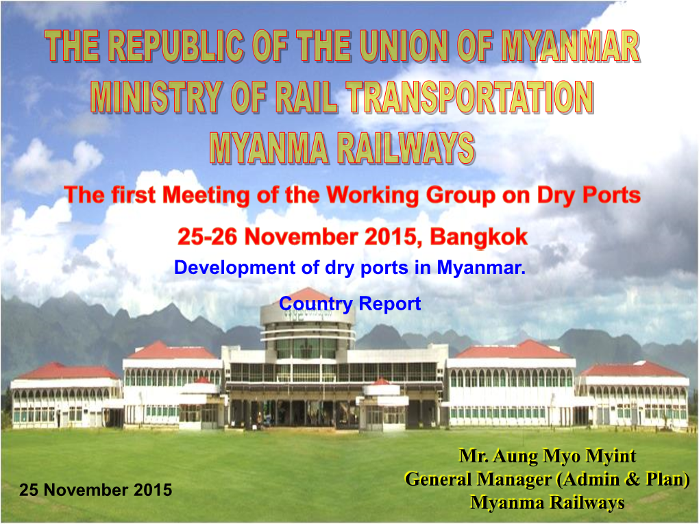 Mr. Aung Myo Myint General Manager (Admin & Plan) Myanma Railways Development of Dry Ports in Myanmar. Country Report