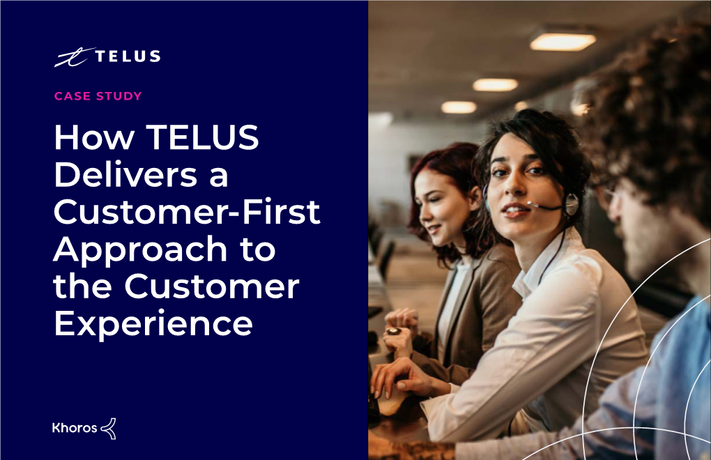 How TELUS Delivers a Customer-First Approach to the Customer Experience Every TELUS Team Member, Regardless of Their Role, Has a Responsibility to Put Customers First