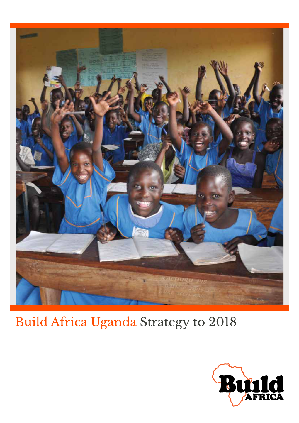 Build Africa Uganda Strategy to 2018 Front Cover Image: Kachuru Primary School, Bukedea District